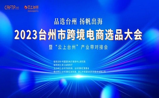 品选台州 扬帆出海|2023台州市跨境电商选品大会暨“云上台州”产业带对接会圆满落幕