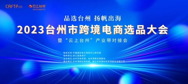 品选台州 扬帆出海|2023台州市跨境电商选品大会暨“云上台州”产业带对接会圆满落幕